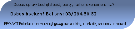           Dobus op uw bedrijfsfeest, party, fuif of evenement ....?

     Dobus boeken? Bel ons: 03/294.50.52

PRO ACT Entertainment verzorgt graag uw boeking, makkelijk, snel en vertrouwd!