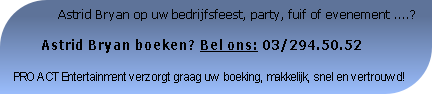                Astrid Bryan op uw bedrijfsfeest, party, fuif of evenement ....?

       Astrid Bryan boeken? Bel ons: 03/294.50.52

PRO ACT Entertainment verzorgt graag uw boeking, makkelijk, snel en vertrouwd!