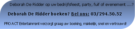       Deborah De Ridder op uw bedrijfsfeest, party, fuif of evenement ....?

   Deborah De Ridder boeken? Bel ons: 03/294.50.52

PRO ACT Entertainment verzorgt graag uw boeking, makkelijk, snel en vertrouwd!